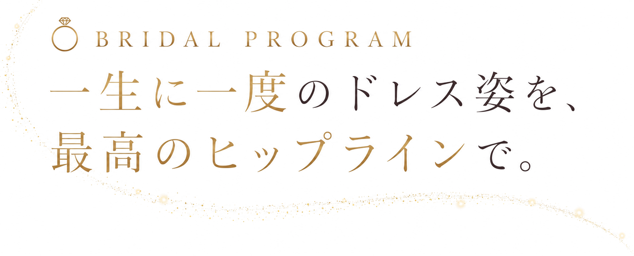 BRIDAL PROGRAM 一生に一度のドレス姿を、最高のヒップラインで。